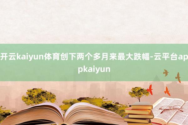 开云kaiyun体育创下两个多月来最大跌幅-云平台appkaiyun