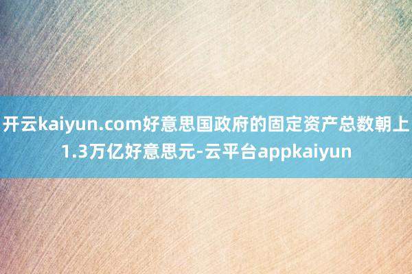 开云kaiyun.com好意思国政府的固定资产总数朝上1.3万亿好意思元-云平台appkaiyun