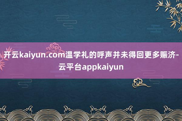 开云kaiyun.com温学礼的呼声并未得回更多赈济-云平台appkaiyun
