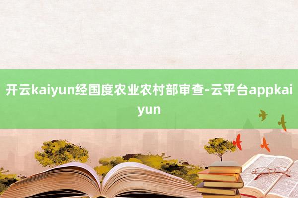 开云kaiyun经国度农业农村部审查-云平台appkaiyun