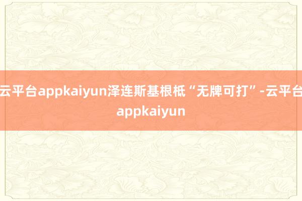 云平台appkaiyun泽连斯基根柢“无牌可打”-云平台appkaiyun
