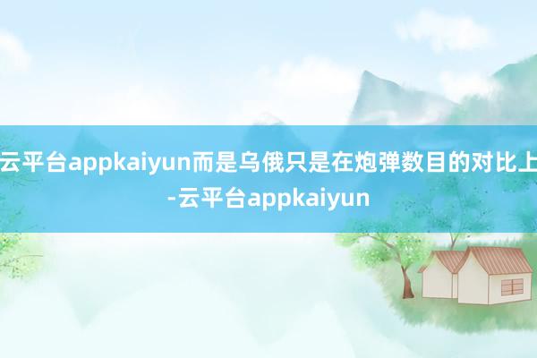 云平台appkaiyun而是乌俄只是在炮弹数目的对比上-云平台appkaiyun