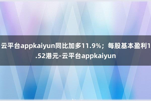 云平台appkaiyun同比加多11.9%；每股基本盈利1.52港元-云平台appkaiyun