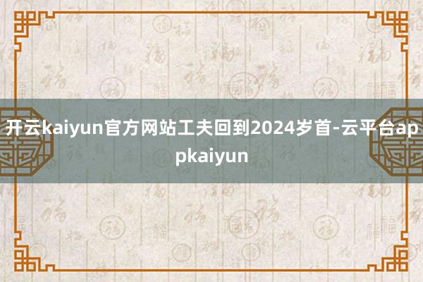 开云kaiyun官方网站工夫回到2024岁首-云平台appkaiyun