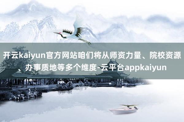 开云kaiyun官方网站咱们将从师资力量、院校资源、办事质地等多个维度-云平台appkaiyun