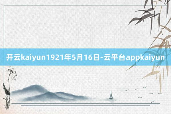 开云kaiyun1921年5月16日-云平台appkaiyun