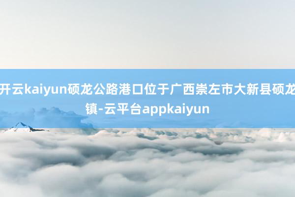 开云kaiyun硕龙公路港口位于广西崇左市大新县硕龙镇-云平台appkaiyun
