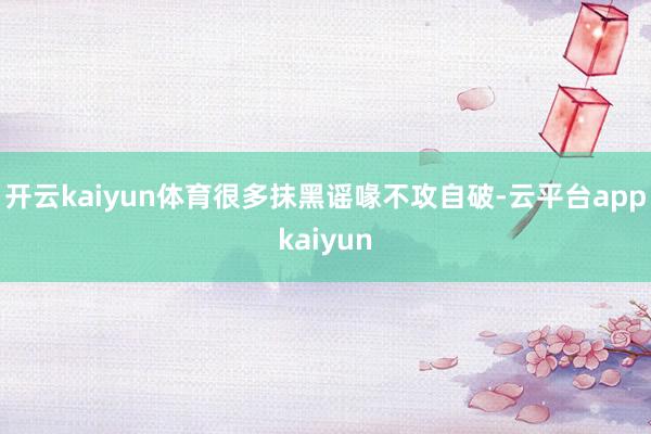 开云kaiyun体育很多抹黑谣喙不攻自破-云平台appkaiyun