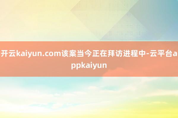 开云kaiyun.com该案当今正在拜访进程中-云平台appkaiyun