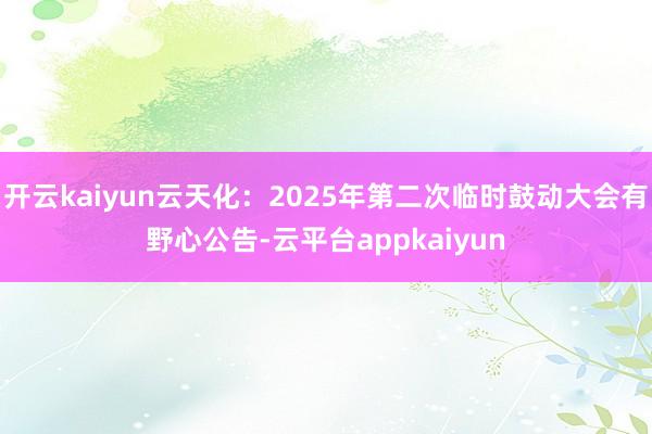 开云kaiyun云天化：2025年第二次临时鼓动大会有野心公告-云平台appkaiyun