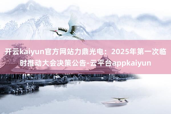开云kaiyun官方网站力鼎光电：2025年第一次临时推动大会决策公告-云平台appkaiyun