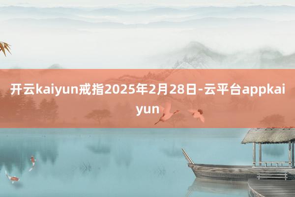 开云kaiyun戒指2025年2月28日-云平台appkaiyun