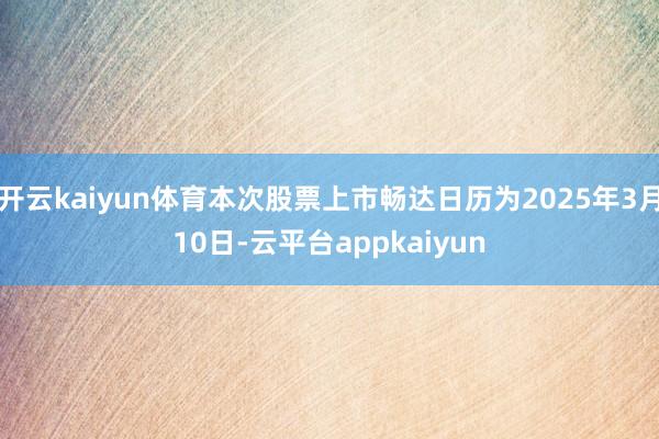 开云kaiyun体育本次股票上市畅达日历为2025年3月10日-云平台appkaiyun
