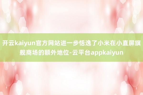 开云kaiyun官方网站进一步恬逸了小米在小直屏旗舰商场的额外地位-云平台appkaiyun