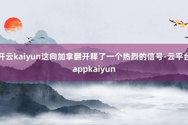开云kaiyun这向加拿翻开释了一个热烈的信号-云平台appkaiyun