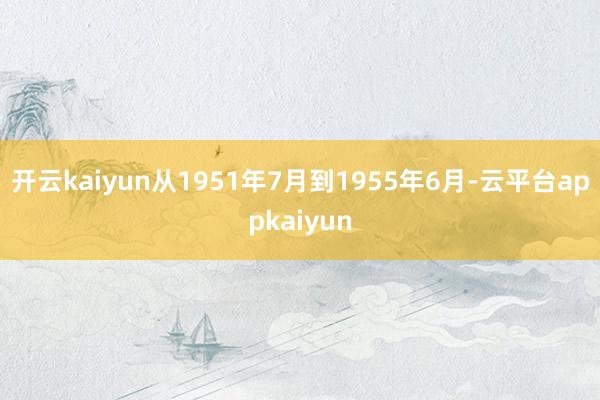 开云kaiyun从1951年7月到1955年6月-云平台appkaiyun