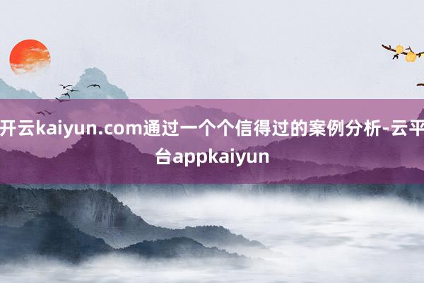 开云kaiyun.com通过一个个信得过的案例分析-云平台appkaiyun