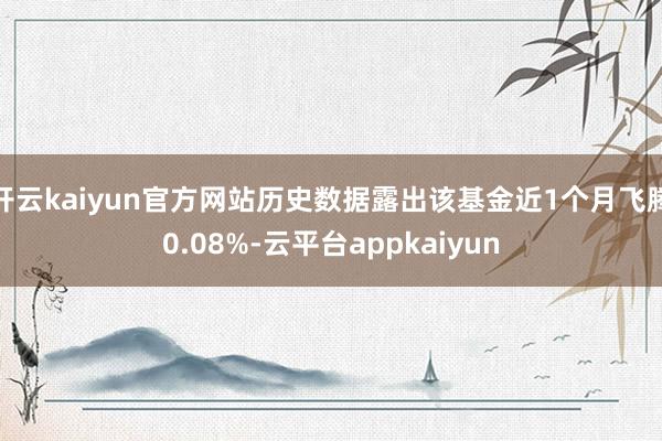 开云kaiyun官方网站历史数据露出该基金近1个月飞腾0.08%-云平台appkaiyun