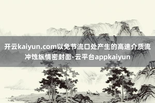 开云kaiyun.com以免节流口处产生的高速介质流冲蚀纵情密封面-云平台appkaiyun