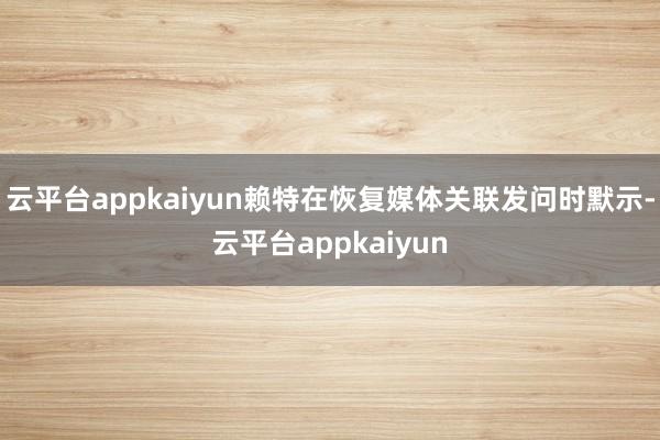 云平台appkaiyun赖特在恢复媒体关联发问时默示-云平台appkaiyun