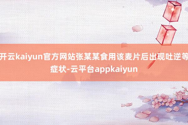 开云kaiyun官方网站张某某食用该麦片后出现吐逆等症状-云平台appkaiyun