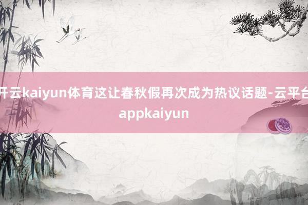 开云kaiyun体育这让春秋假再次成为热议话题-云平台appkaiyun