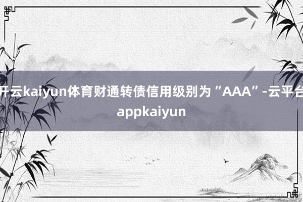 开云kaiyun体育财通转债信用级别为“AAA”-云平台appkaiyun