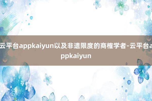 云平台appkaiyun以及非遗限度的商榷学者-云平台appkaiyun