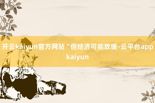 开云kaiyun官方网站　　“但经济可能放缓-云平台appkaiyun