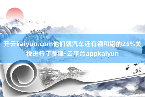 开云kaiyun.com他们就汽车还有钢和铝的25%关税进行了参谋-云平台appkaiyun