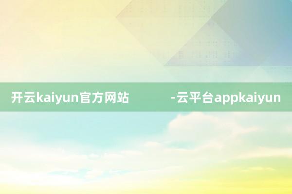 开云kaiyun官方网站            -云平台appkaiyun