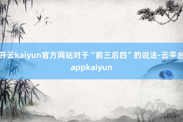 开云kaiyun官方网站对于“前三后四”的说法-云平台appkaiyun