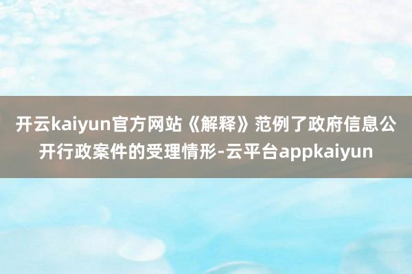 开云kaiyun官方网站　　《解释》范例了政府信息公开行政案件的受理情形-云平台appkaiyun