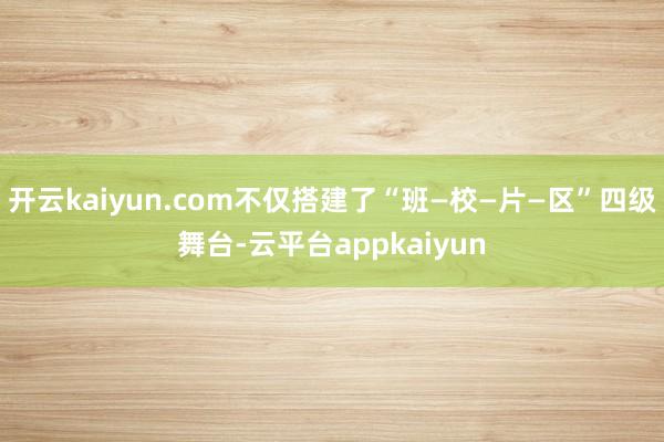 开云kaiyun.com不仅搭建了“班—校—片—区”四级舞台-云平台appkaiyun