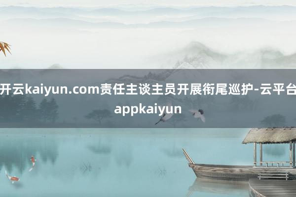 开云kaiyun.com责任主谈主员开展衔尾巡护-云平台appkaiyun
