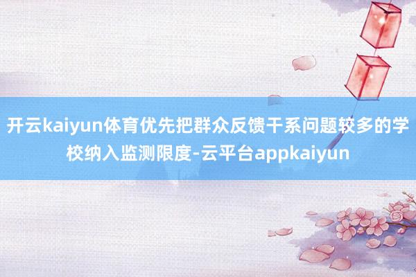 开云kaiyun体育优先把群众反馈干系问题较多的学校纳入监测限度-云平台appkaiyun