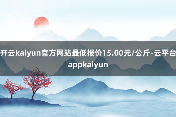 开云kaiyun官方网站最低报价15.00元/公斤-云平台appkaiyun