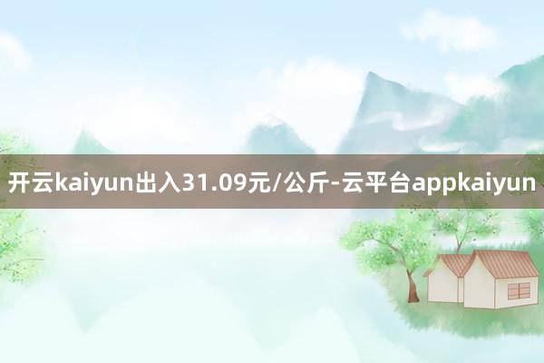 开云kaiyun出入31.09元/公斤-云平台appkaiyun
