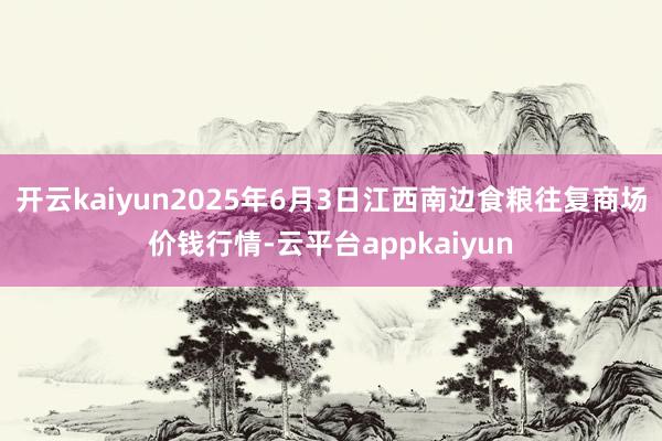 开云kaiyun2025年6月3日江西南边食粮往复商场价钱行情-云平台appkaiyun