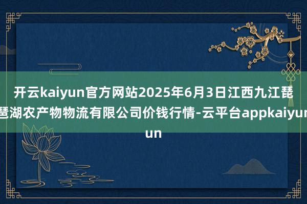 开云kaiyun官方网站2025年6月3日江西九江琵琶湖农产物物流有限公司价钱行情-云平台appkaiyun