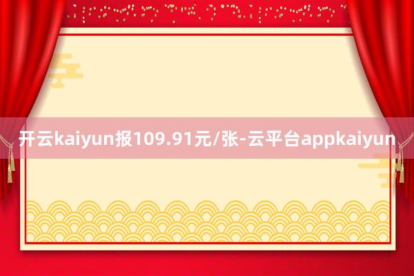 开云kaiyun报109.91元/张-云平台appkaiyun