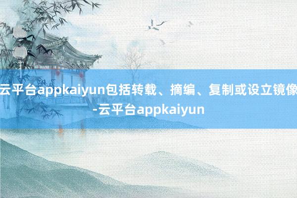 云平台appkaiyun包括转载、摘编、复制或设立镜像-云平台appkaiyun