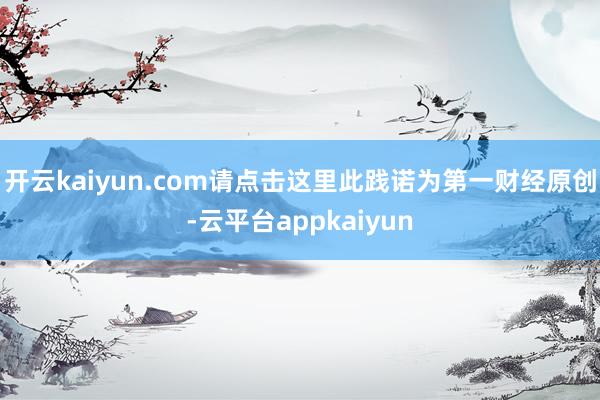 开云kaiyun.com请点击这里此践诺为第一财经原创-云平台appkaiyun