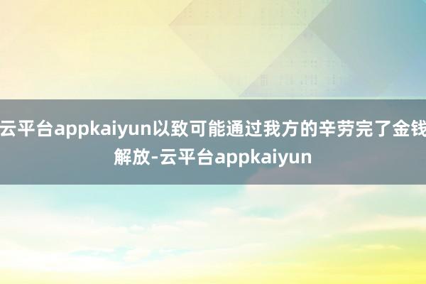 云平台appkaiyun以致可能通过我方的辛劳完了金钱解放-云平台appkaiyun
