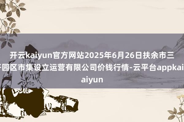 开云kaiyun官方网站2025年6月26日扶余市三井子园区市集设立运营有限公司价钱行情-云平台appkaiyun