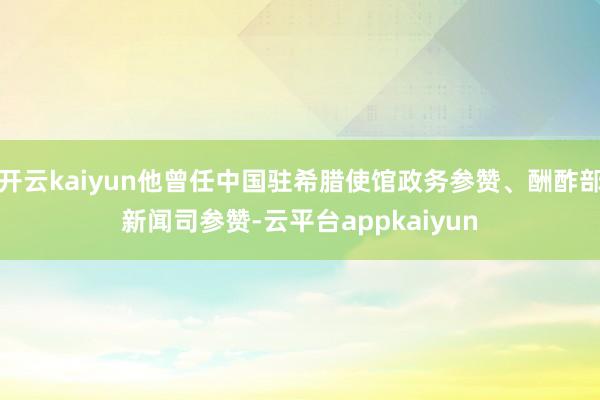 开云kaiyun他曾任中国驻希腊使馆政务参赞、酬酢部新闻司参赞-云平台appkaiyun