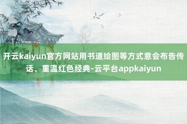开云kaiyun官方网站用书道绘图等方式意会布告传话、重温红色经典-云平台appkaiyun