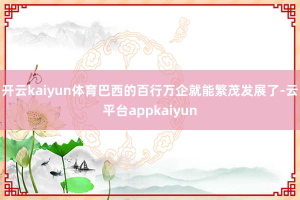 开云kaiyun体育巴西的百行万企就能繁茂发展了-云平台appkaiyun