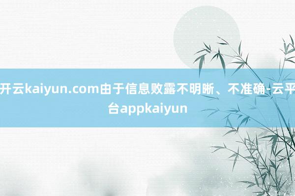 开云kaiyun.com由于信息败露不明晰、不准确-云平台appkaiyun