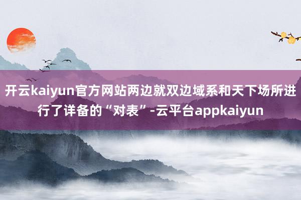 开云kaiyun官方网站两边就双边域系和天下场所进行了详备的“对表”-云平台appkaiyun